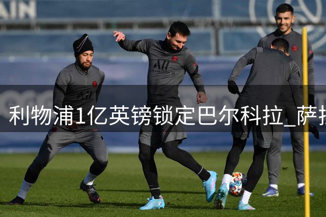 利物浦1亿英镑锁定巴尔科拉 萨拉赫接班人谈判进入关键阶段